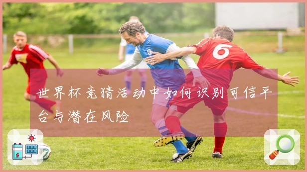 世界杯竞猜活动中如何识别可信平台与潜在风险