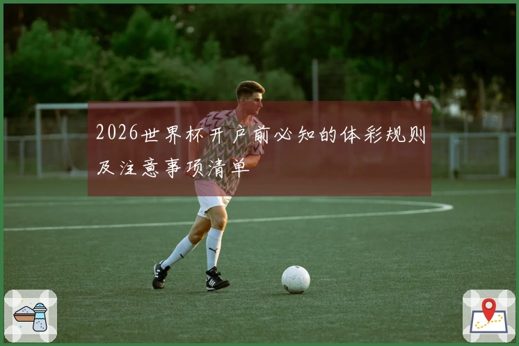 2026世界杯开户前必知的体彩规则及注意事项清单