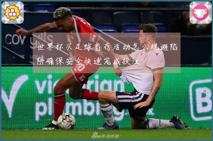 世界杯买足球首存活动怎么规避陷阱确保安全快速完成投注