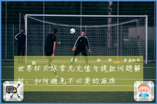 世界杯买球常见充值与提款问题解析，如何避免不必要的麻烦