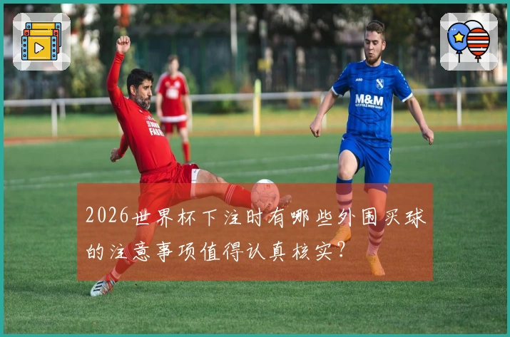 2026世界杯下注时有哪些外围买球的注意事项值得认真核实？